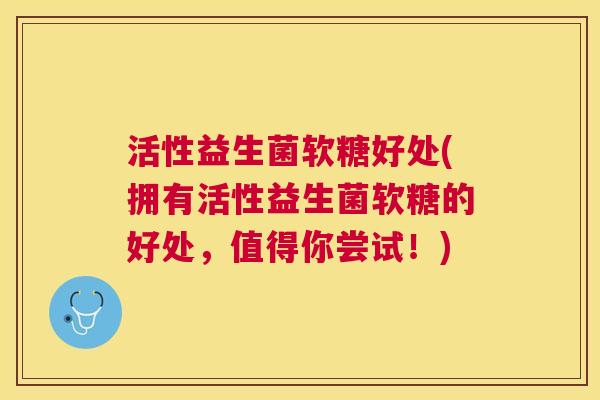 活性益生菌软糖好处(拥有活性益生菌软糖的好处，值得你尝试！)