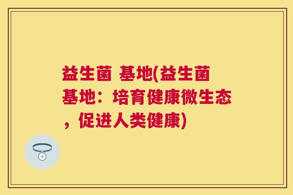 益生菌 基地(益生菌基地：培育健康微生态，促进人类健康)