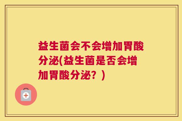 益生菌会不会增加胃酸分泌(益生菌是否会增加胃酸分泌？)
