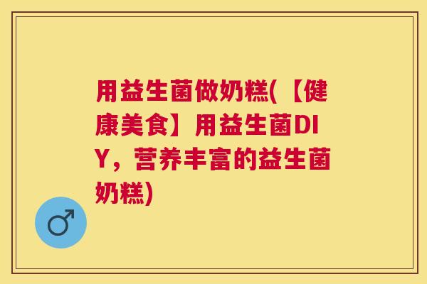用益生菌做奶糕(【健康美食】用益生菌DIY，营养丰富的益生菌奶糕)