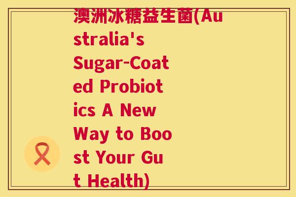 澳洲冰糖益生菌(Australia's Sugar-Coated Probiotics A New Way to Boost Your Gut Health)
