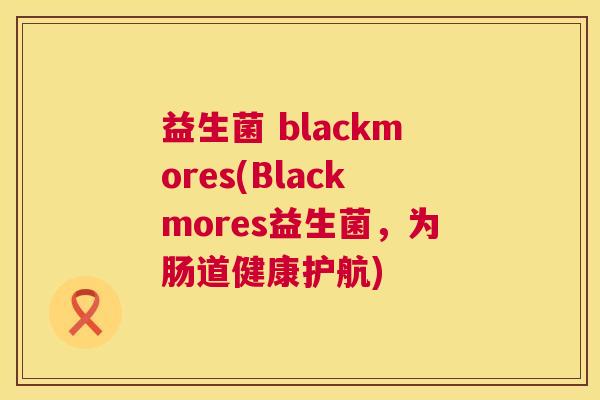 益生菌 blackmores(Blackmores益生菌，为肠道健康护航)