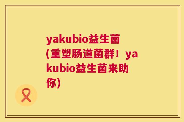yakubio益生菌(重塑肠道菌群！yakubio益生菌来助你)