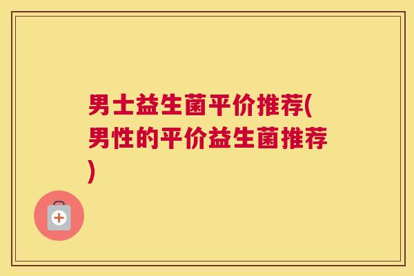 男士益生菌平价推荐(男性的平价益生菌推荐)