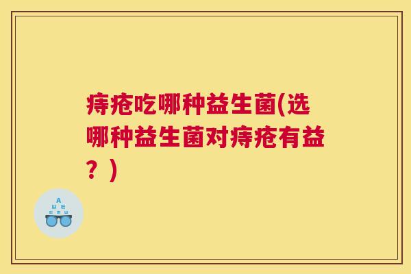 痔疮吃哪种益生菌(选哪种益生菌对痔疮有益？)