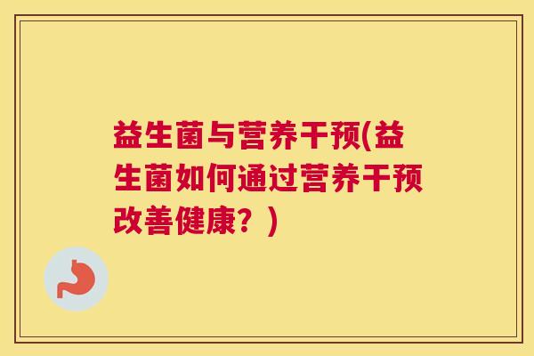 益生菌与营养干预(益生菌如何通过营养干预改善健康？)