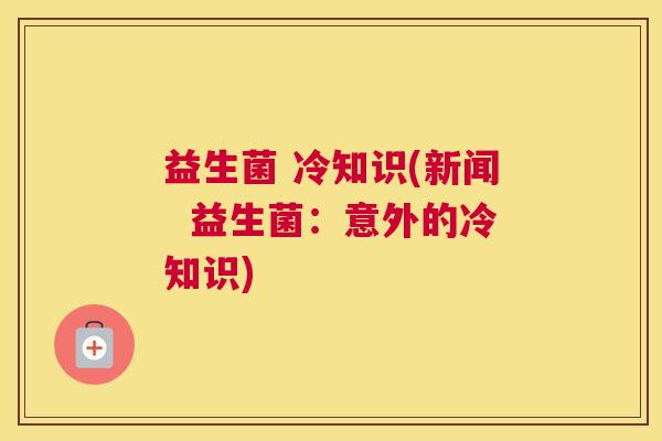 益生菌 冷知识(新闻  益生菌：意外的冷知识)