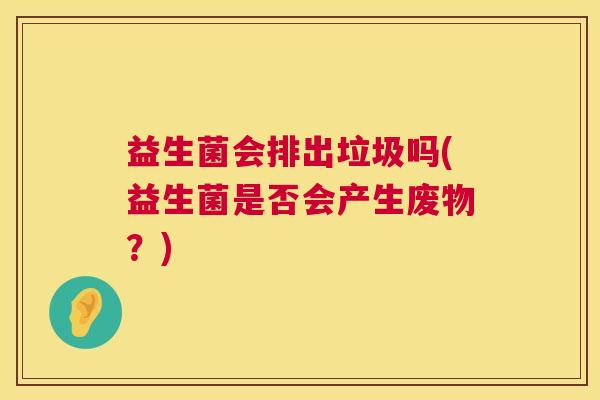 益生菌会排出垃圾吗(益生菌是否会产生废物？)