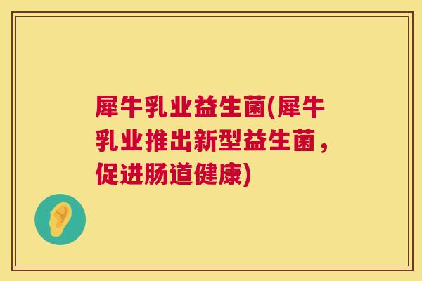 犀牛乳业益生菌(犀牛乳业推出新型益生菌，促进肠道健康)