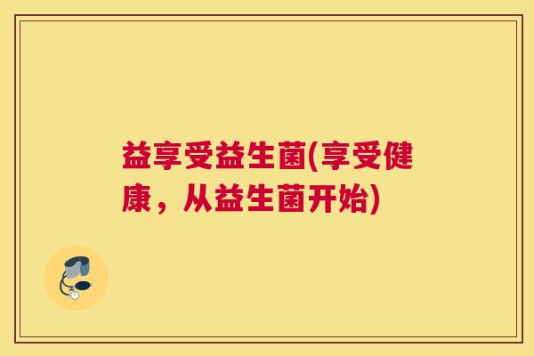 益享受益生菌(享受健康，从益生菌开始)