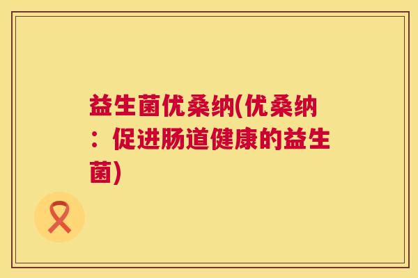 益生菌优桑纳(优桑纳：促进肠道健康的益生菌)