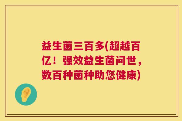 益生菌三百多(超越百亿！强效益生菌问世，数百种菌种助您健康)