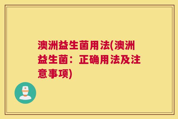 澳洲益生菌用法(澳洲益生菌：正确用法及注意事项)