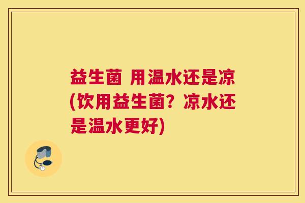 益生菌 用温水还是凉(饮用益生菌？凉水还是温水更好)