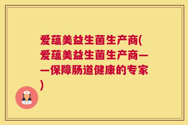 爱蕴美益生菌生产商(爱蕴美益生菌生产商——保障肠道健康的专家)
