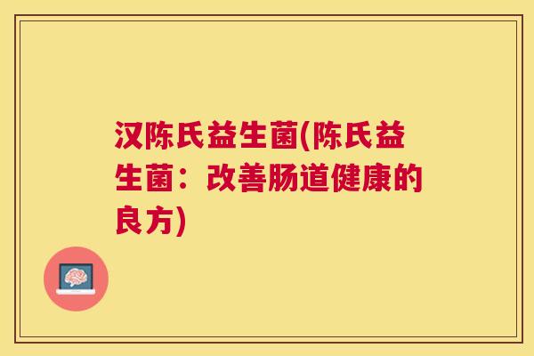 汉陈氏益生菌(陈氏益生菌：改善肠道健康的良方)