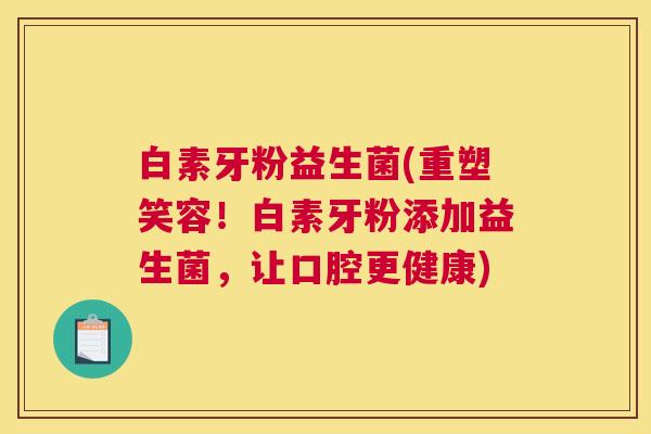 白素牙粉益生菌(重塑笑容！白素牙粉添加益生菌，让口腔更健康)