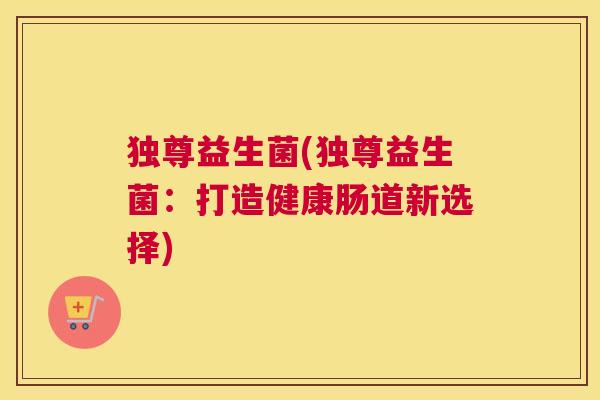 独尊益生菌(独尊益生菌：打造健康肠道新选择)