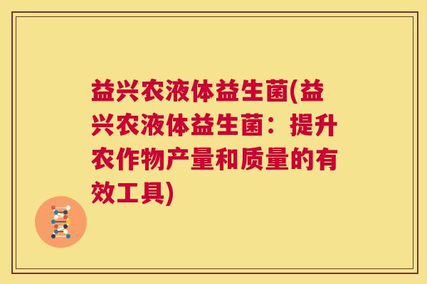 益兴农液体益生菌(益兴农液体益生菌：提升农作物产量和质量的有效工具)