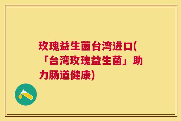 玫瑰益生菌台湾进口(「台湾玫瑰益生菌」助力肠道健康)