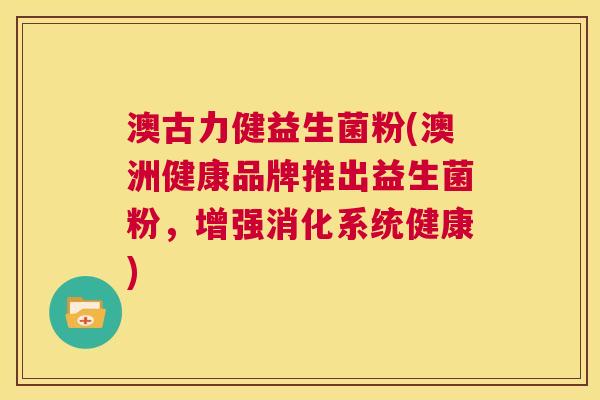 澳古力健益生菌粉(澳洲健康品牌推出益生菌粉，增强消化系统健康)