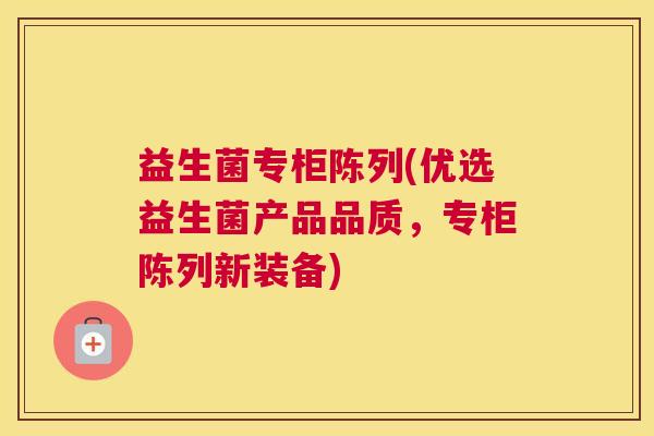 益生菌专柜陈列(优选益生菌产品品质，专柜陈列新装备)