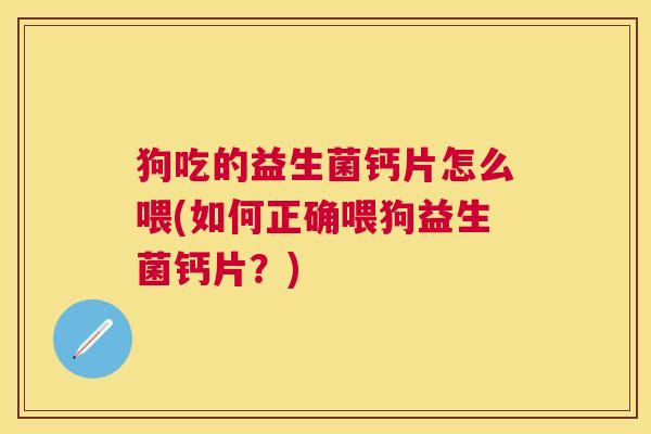狗吃的益生菌钙片怎么喂(如何正确喂狗益生菌钙片？)