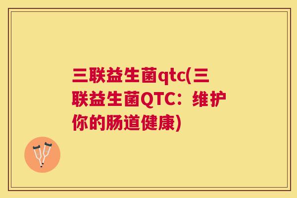三联益生菌qtc(三联益生菌QTC：维护你的肠道健康)