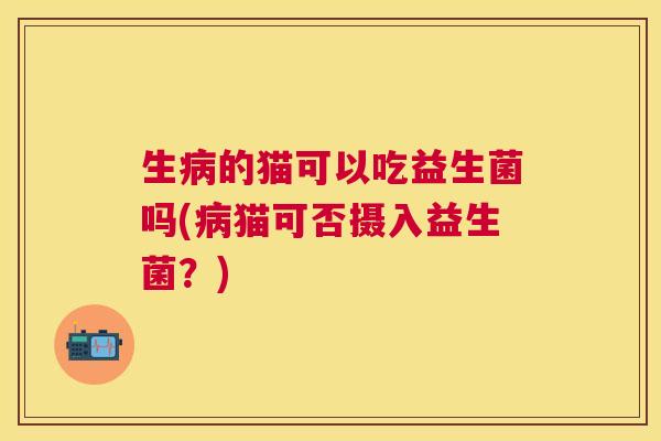 生病的猫可以吃益生菌吗(病猫可否摄入益生菌？)