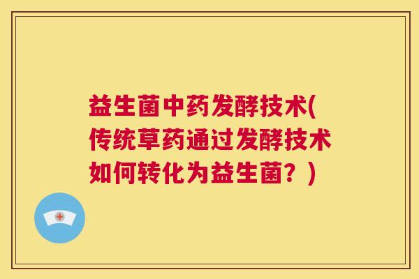 益生菌中药发酵技术(传统草药通过发酵技术如何转化为益生菌？)