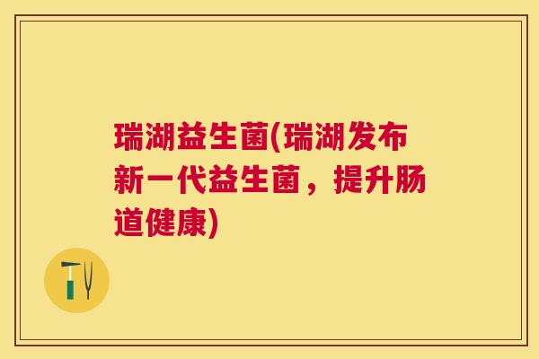 瑞湖益生菌(瑞湖发布新一代益生菌，提升肠道健康)
