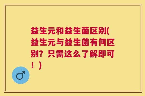 益生元和益生菌区别(益生元与益生菌有何区别？只需这么了解即可！)