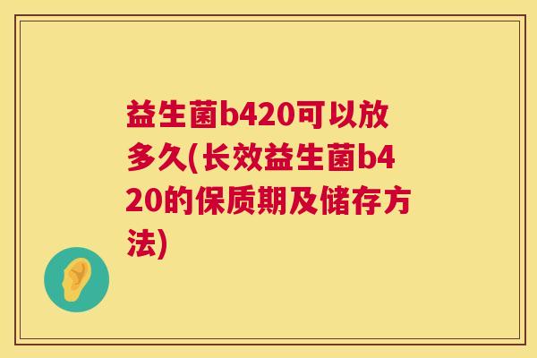 益生菌b420可以放多久(长效益生菌b420的保质期及储存方法)