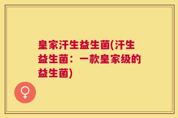 皇家汗生益生菌(汗生益生菌：一款皇家级的益生菌)