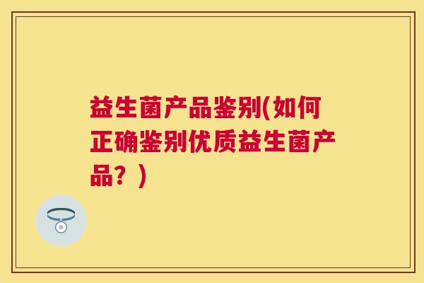 益生菌产品鉴别(如何正确鉴别优质益生菌产品？)
