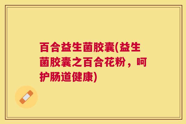 百合益生菌胶囊(益生菌胶囊之百合花粉，呵护肠道健康)