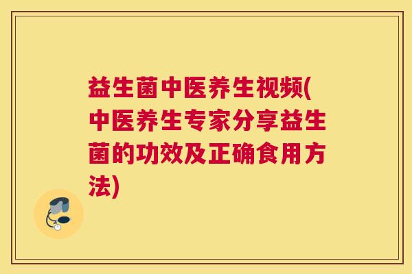 益生菌中医养生视频(中医养生专家分享益生菌的功效及正确食用方法)