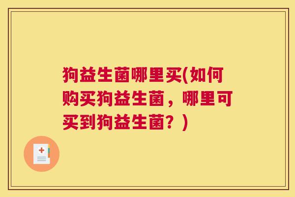 狗益生菌哪里买(如何购买狗益生菌，哪里可买到狗益生菌？)