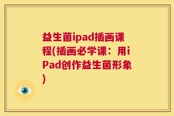 益生菌ipad插画课程(插画必学课：用iPad创作益生菌形象)