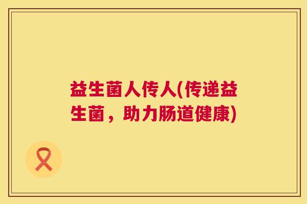 益生菌人传人(传递益生菌，助力肠道健康)