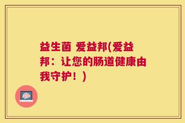 益生菌 爱益邦(爱益邦：让您的肠道健康由我守护！)