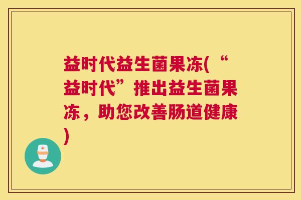 益时代益生菌果冻(“益时代”推出益生菌果冻，助您改善肠道健康)