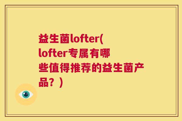 益生菌lofter(lofter专属有哪些值得推荐的益生菌产品？)