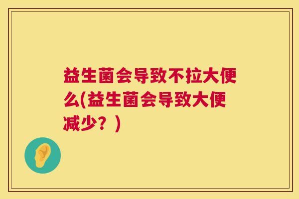 益生菌会导致不拉大便么(益生菌会导致大便减少？)