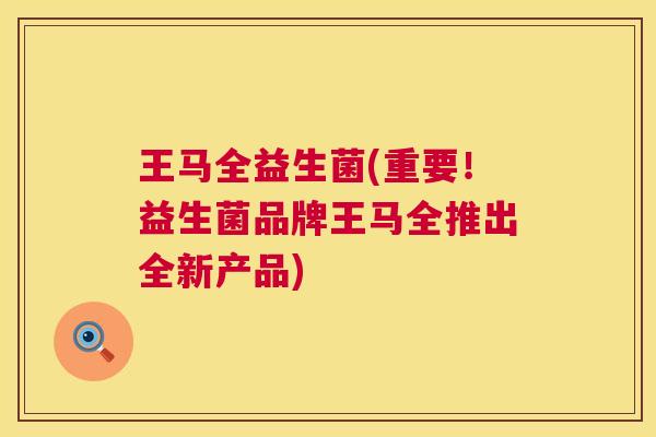 王马全益生菌(重要！益生菌品牌王马全推出全新产品)