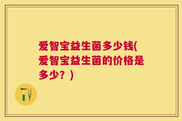 爱智宝益生菌多少钱(爱智宝益生菌的价格是多少？)