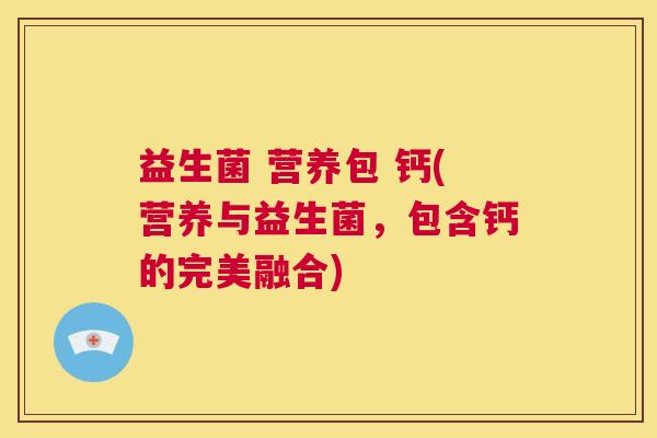 益生菌 营养包 钙(营养与益生菌，包含钙的完美融合)