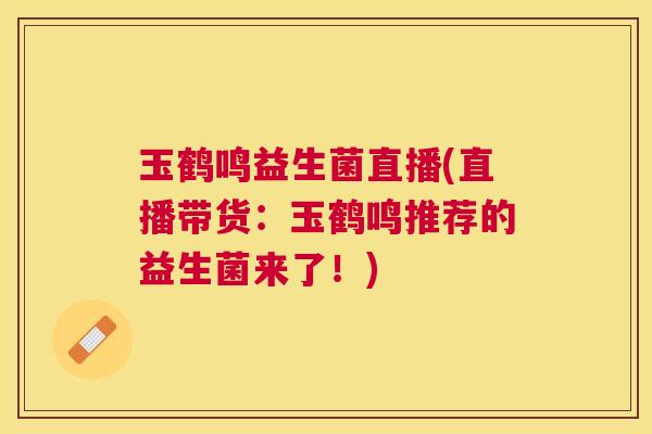 玉鹤鸣益生菌直播(直播带货：玉鹤鸣推荐的益生菌来了！)
