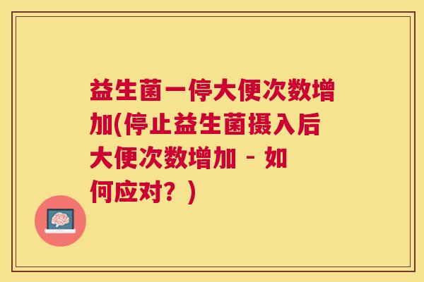 益生菌一停大便次数增加(停止益生菌摄入后大便次数增加 - 如何应对？)