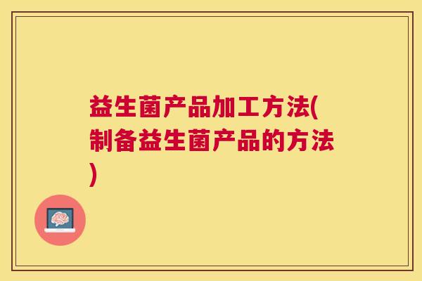 益生菌产品加工方法(制备益生菌产品的方法)